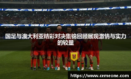 国足与澳大利亚精彩对决集锦回顾展现激情与实力的较量