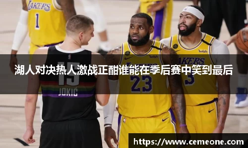 湖人对决热人激战正酣谁能在季后赛中笑到最后